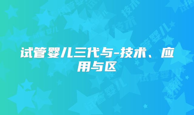 试管婴儿三代与-技术、应用与区