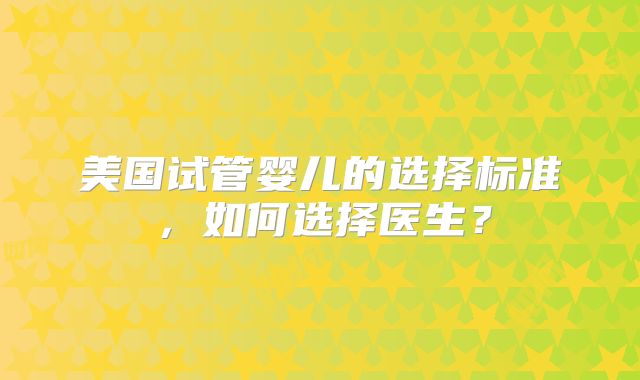 美国试管婴儿的选择标准，如何选择医生？