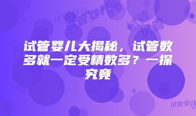 试管婴儿大揭秘，试管数多就一定受精数多？一探究竟