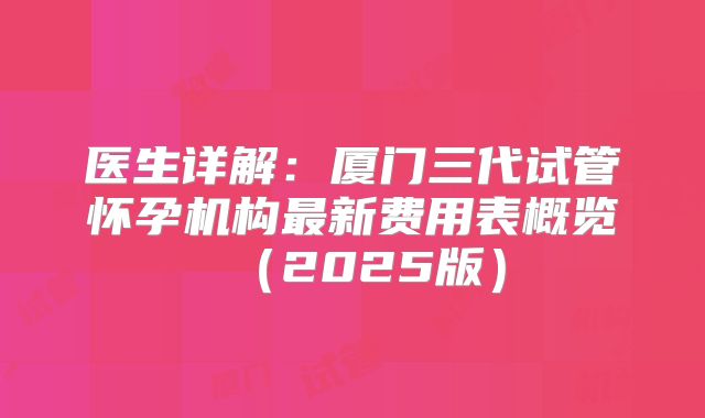 医生详解：厦门三代试管怀孕机构最新费用表概览（2025版）