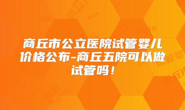 商丘市公立医院试管婴儿价格公布-商丘五院可以做试管吗!