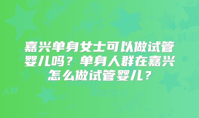 嘉兴单身女士可以做试管婴儿吗?单身人群在嘉兴怎么做试管婴儿?
