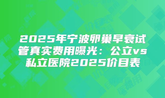 2025年宁波卵巢早衰试管真实费用曝光:公立vs私立医院2025价目表