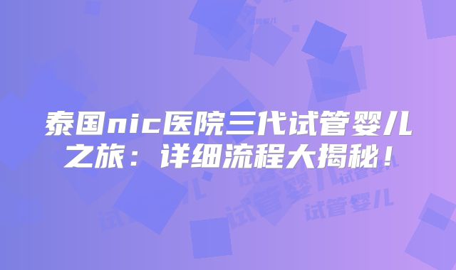 泰国nic医院三代试管婴儿之旅:详细流程大揭秘!