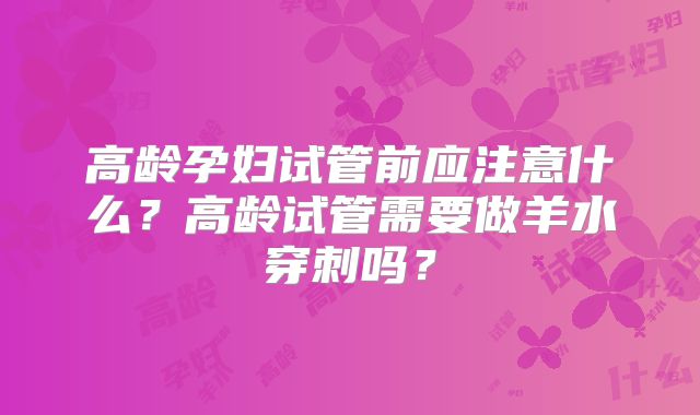高龄孕妇试管前应注意什么?高龄试管需要做羊水穿刺吗?
