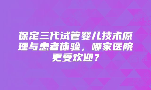 保定三代试管婴儿技术原理与患者体验，哪家医院更受欢迎？