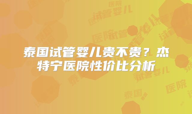 泰国试管婴儿贵不贵？杰特宁医院性价比分析