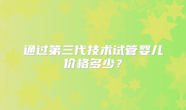 通过第三代技术试管婴儿价格多少？