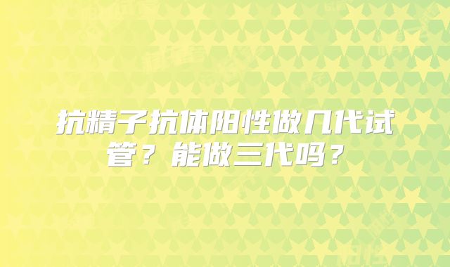 抗精子抗体阳性做几代试管?能做三代吗?