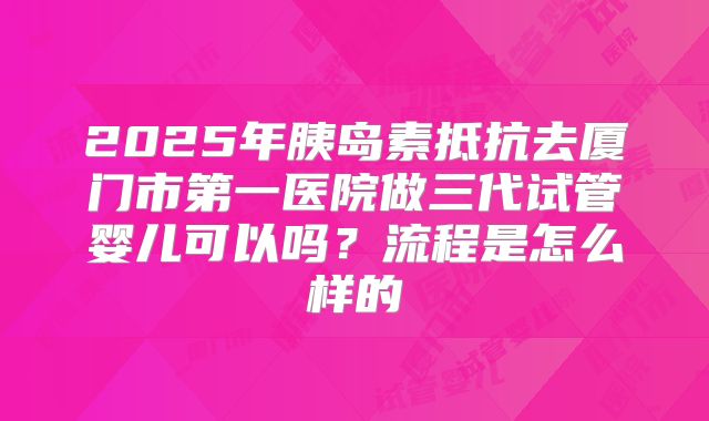 2025年胰岛素抵抗去厦门市第一医院做三代试管婴儿可以吗?流程是怎么样的