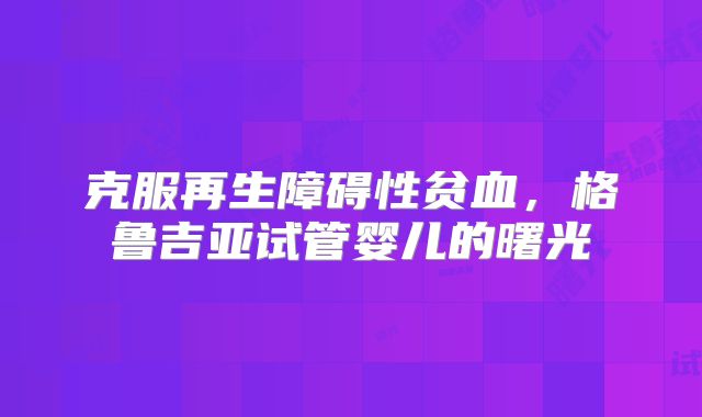 克服再生障碍性贫血，格鲁吉亚试管婴儿的曙光