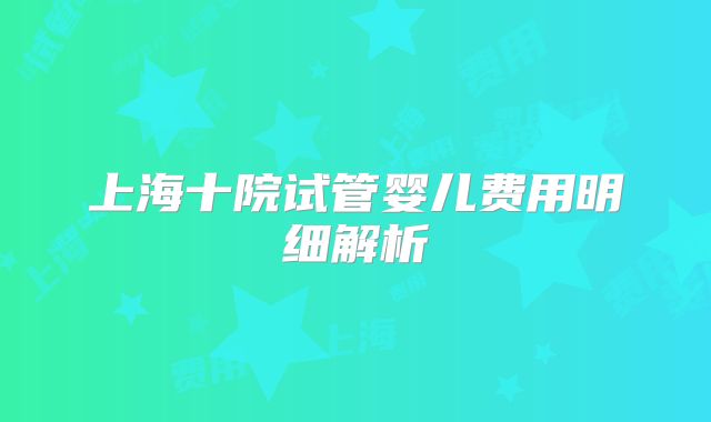 上海十院试管婴儿费用明细解析