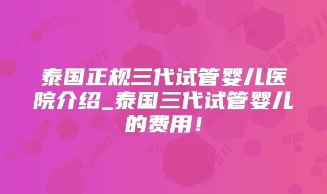 泰国正规三代试管婴儿医院介绍_泰国三代试管婴儿的费用！