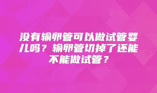 没有输卵管可以做试管婴儿吗？输卵管切掉了还能不能做试管？