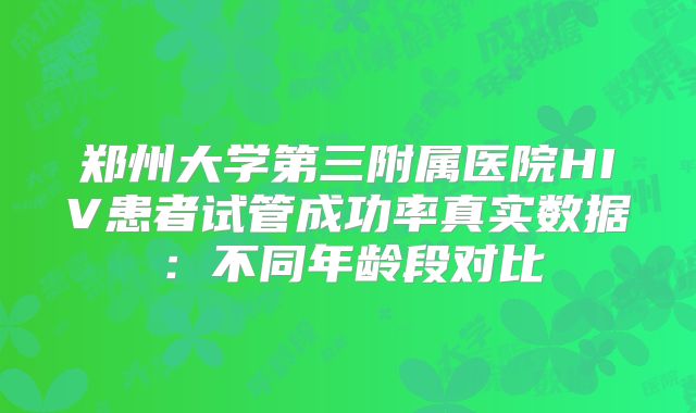郑州大学第三附属医院HIV患者试管成功率真实数据：不同年龄段对比