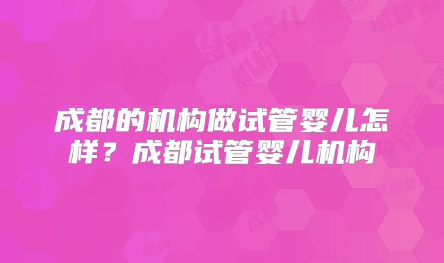成都的机构做试管婴儿怎样？成都试管婴儿机构