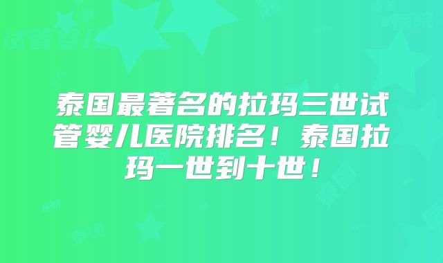 泰国最著名的拉玛三世试管婴儿医院排名!泰国拉玛一世到十世!
