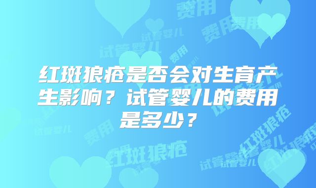 红斑狼疮是否会对生育产生影响?试管婴儿的费用是多少?