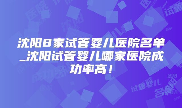 沈阳8家试管婴儿医院名单_沈阳试管婴儿哪家医院成功率高！