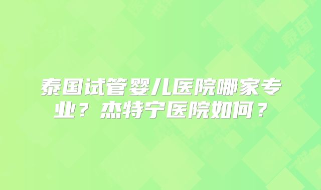 泰国试管婴儿医院哪家专业?杰特宁医院如何?