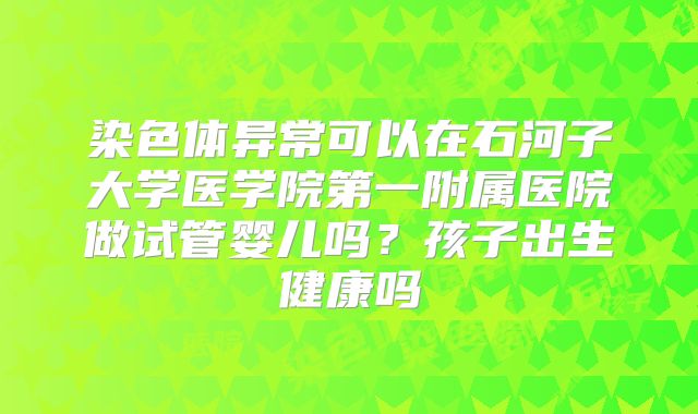 染色体异常可以在石河子大学医学院第一附属医院做试管婴儿吗？孩子出生健康吗