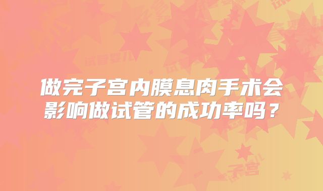 做完子宫内膜息肉手术会影响做试管的成功率吗？