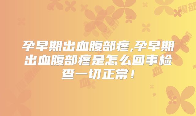 孕早期出血腹部疼,孕早期出血腹部疼是怎么回事检查一切正常！