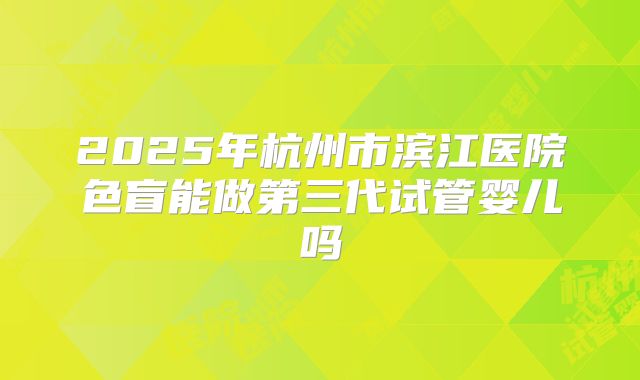 2025年杭州市滨江医院色盲能做第三代试管婴儿吗