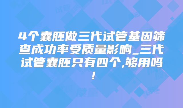 4个囊胚做三代试管基因筛查成功率受质量影响_三代试管囊胚只有四个,够用吗！