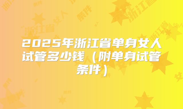 2025年浙江省单身女人试管多少钱（附单身试管条件）