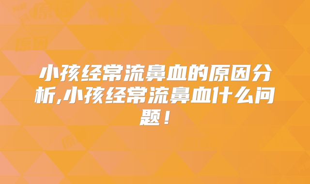 小孩经常流鼻血的原因分析,小孩经常流鼻血什么问题！