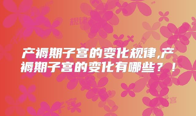 产褥期子宫的变化规律,产褥期子宫的变化有哪些？！