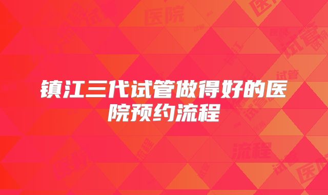 镇江三代试管做得好的医院预约流程