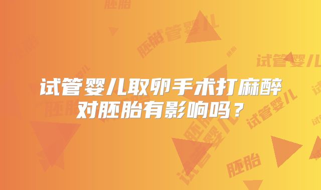 试管婴儿取卵手术打麻醉对胚胎有影响吗?