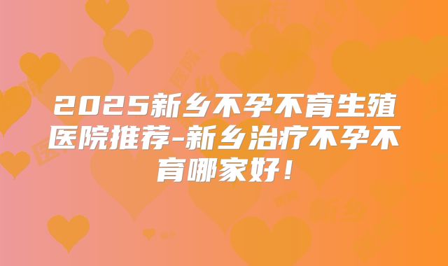 2025新乡不孕不育生殖医院推荐-新乡治疗不孕不育哪家好!