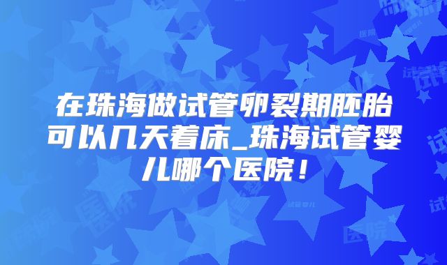 在珠海做试管卵裂期胚胎可以几天着床_珠海试管婴儿哪个医院!