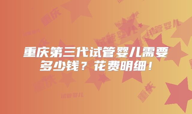 重庆第三代试管婴儿需要多少钱?花费明细!