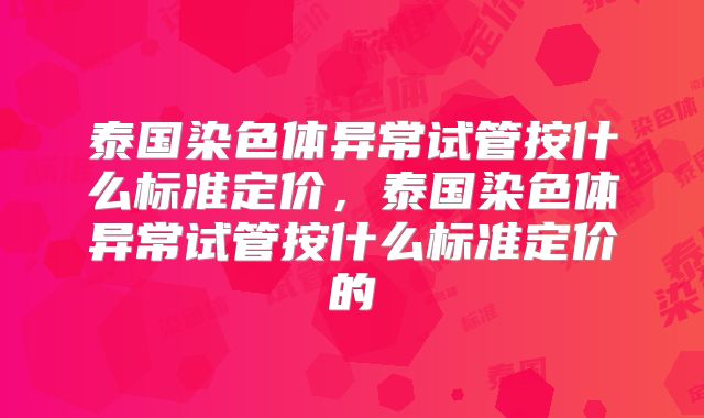 泰国染色体异常试管按什么标准定价，泰国染色体异常试管按什么标准定价的