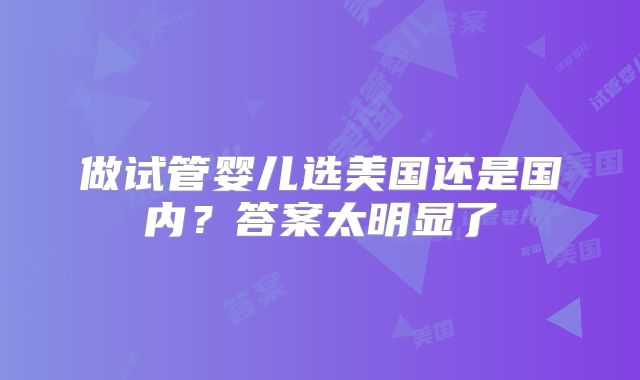 做试管婴儿选美国还是国内？答案太明显了