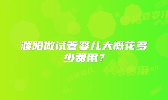 濮阳做试管婴儿大概花多少费用?