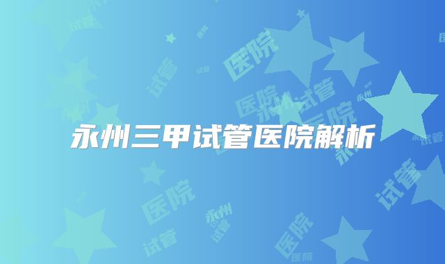 永州三甲试管医院解析