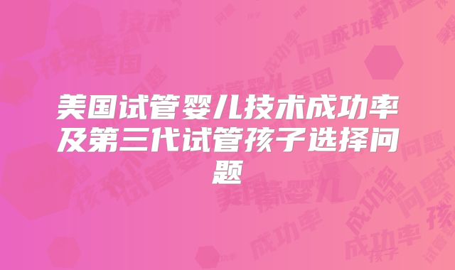 美国试管婴儿技术成功率及第三代试管孩子选择问题