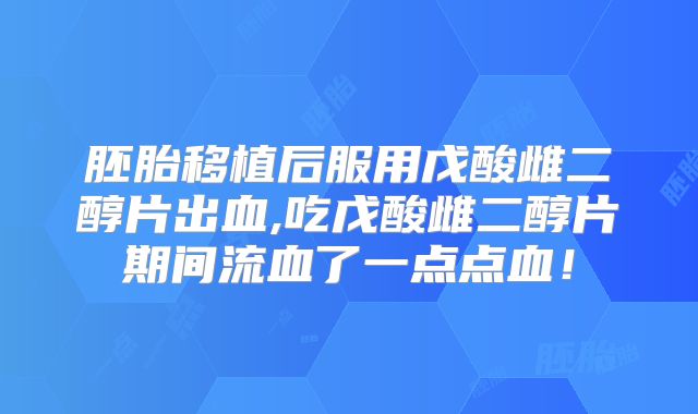 胚胎移植后服用戊酸雌二醇片出血,吃戊酸雌二醇片期间流血了一点点血!