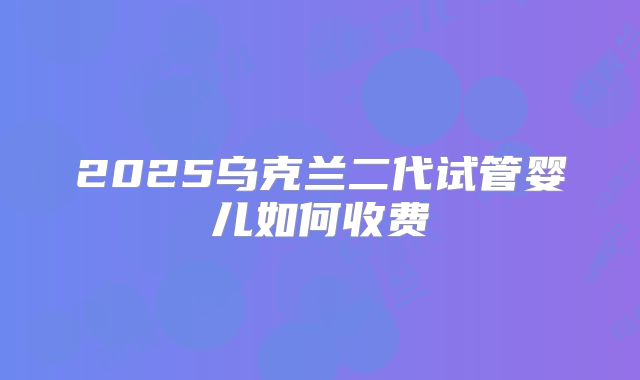 2025乌克兰二代试管婴儿如何收费