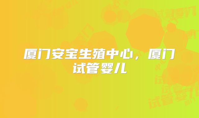 厦门安宝生殖中心，厦门试管婴儿