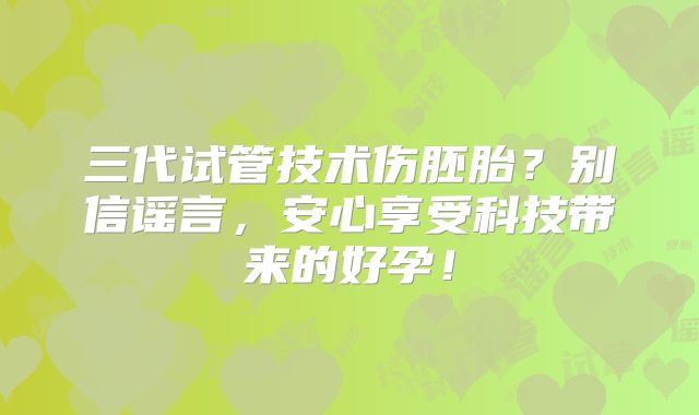 三代试管技术伤胚胎？别信谣言，安心享受科技带来的好孕！