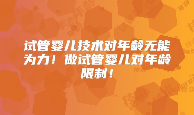 试管婴儿技术对年龄无能为力！做试管婴儿对年龄限制！