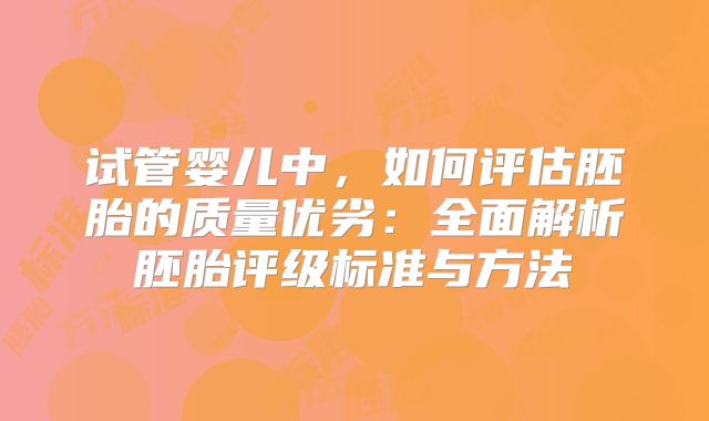 试管婴儿中,如何评估胚胎的质量优劣:全面解析胚胎评级标准与方法