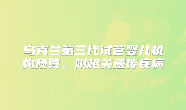 乌克兰第三代试管婴儿机构预算，附相关遗传疾病