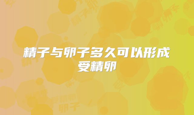精子与卵子多久可以形成受精卵